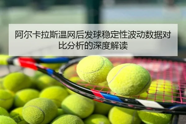 阿尔卡拉斯温网后发球稳定性波动数据对比分析的深度解读