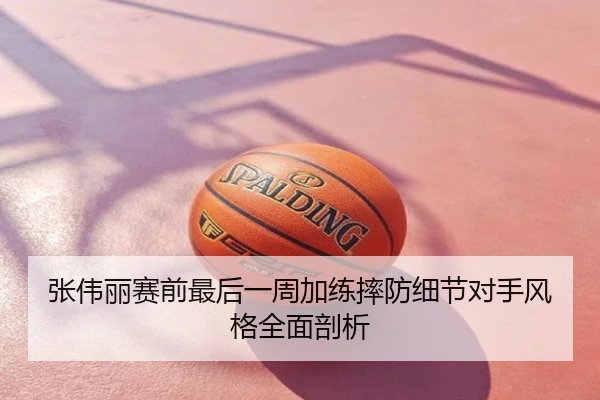 张伟丽赛前最后一周加练摔防细节对手风格全面剖析