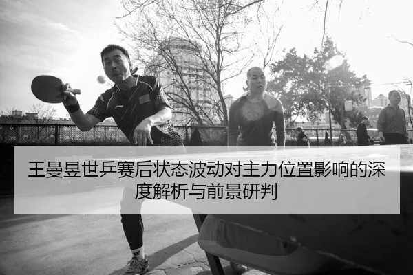 王曼昱世乒赛后状态波动对主力位置影响的深度解析与前景研判