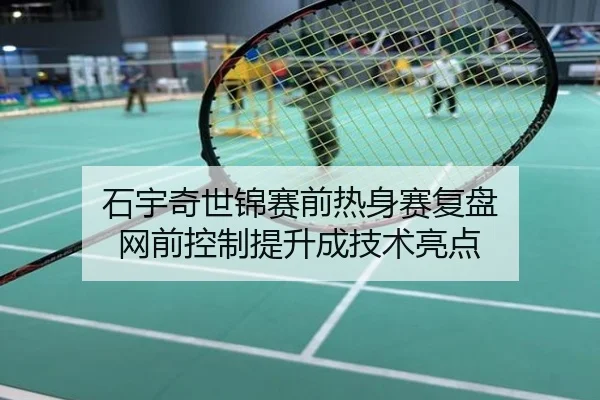 石宇奇世锦赛前热身赛复盘 网前控制提升成技术亮点