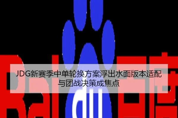 JDG新赛季中单轮换方案浮出水面版本适配与团战决策成焦点