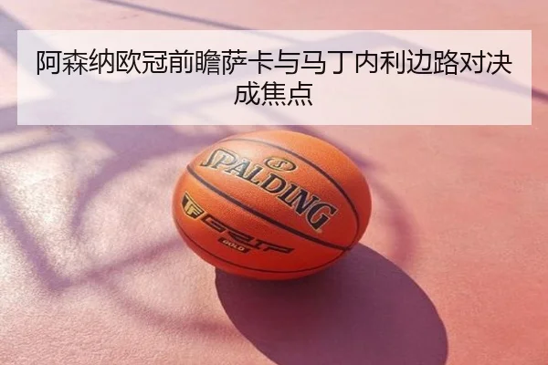 阿森纳欧冠前瞻萨卡与马丁内利边路对决成焦点