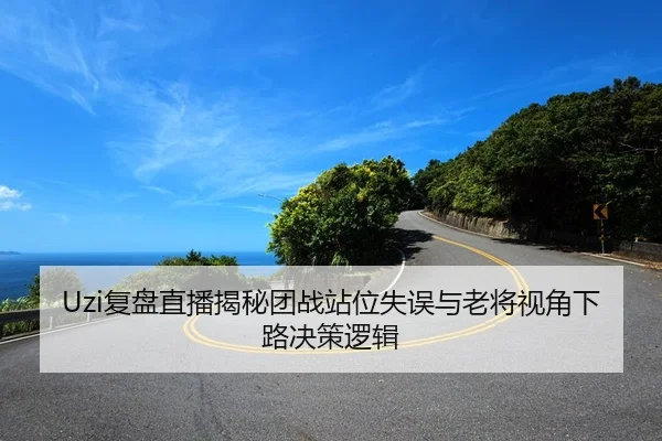 Uzi复盘直播揭秘团战站位失误与老将视角下路决策逻辑