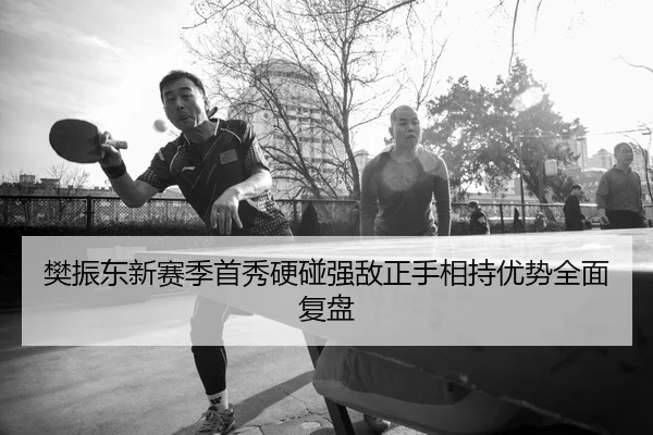 樊振东新赛季首秀硬碰强敌正手相持优势全面复盘