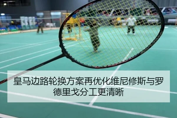 皇马边路轮换方案再优化维尼修斯与罗德里戈分工更清晰