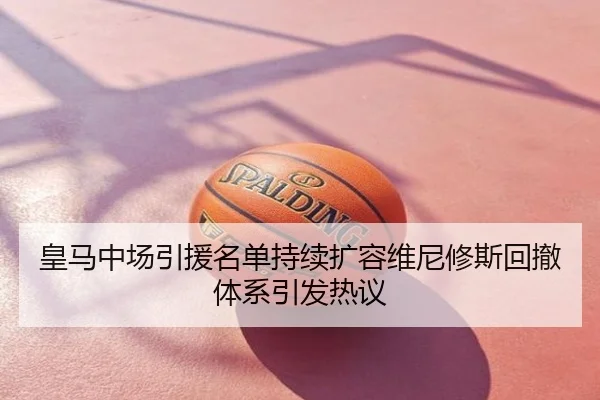 皇马中场引援名单持续扩容维尼修斯回撤体系引发热议