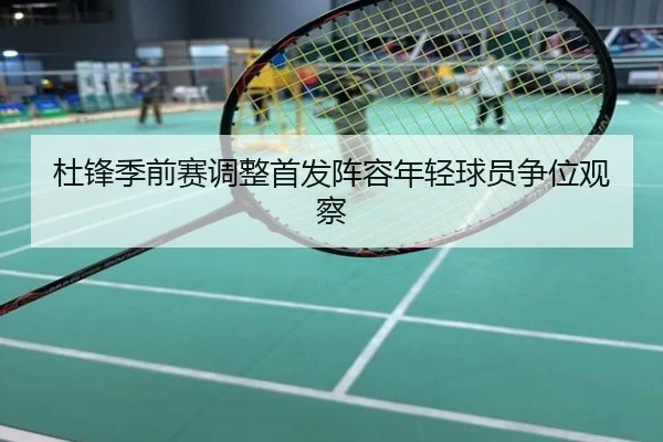 杜锋季前赛调整首发阵容年轻球员争位观察